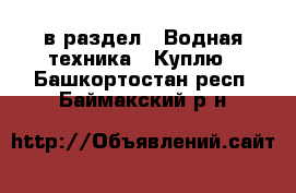  в раздел : Водная техника » Куплю . Башкортостан респ.,Баймакский р-н